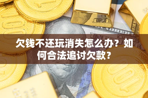 济南欠钱不还玩消失怎么办？如何合法追讨欠款？