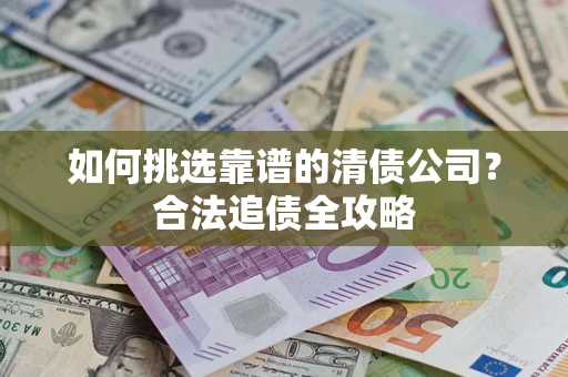 济南如何挑选靠谱的清债公司?合法追债全攻略 济南如何挑选靠谱的清债公司?合法追债全攻略