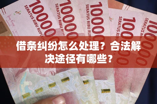 济南借条纠纷怎么处理？合法解决途径有哪些？