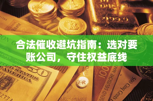 济南合法催收避坑指南：选对要账公司，守住权益底线