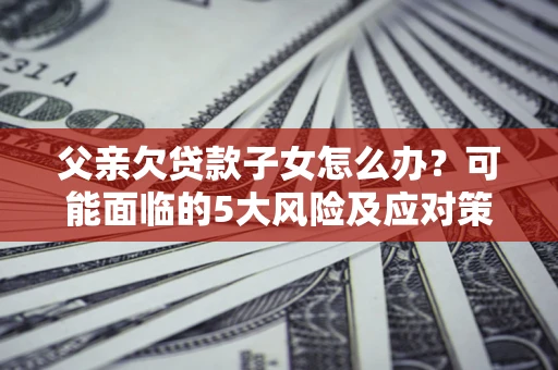 济南父亲欠贷款子女怎么办?可能面临的5大风险及应对策略 济南父亲欠贷款子女怎么办?可能面临的5大风险及应对策略
