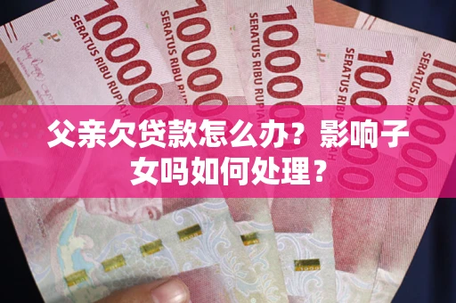 济南父亲欠贷款怎么办？影响子女吗如何处理？