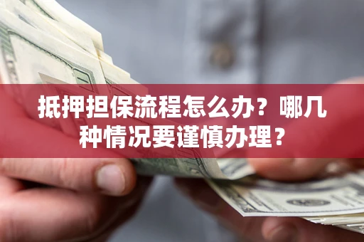 济南抵押担保流程怎么办？哪几种情况要谨慎办理？