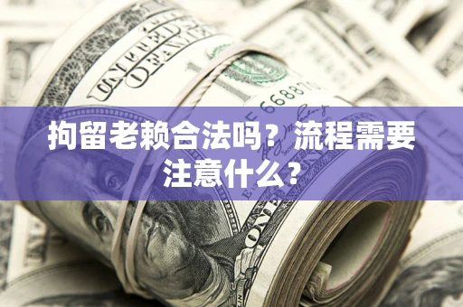 济南拘留老赖合法吗？流程需要注意什么？