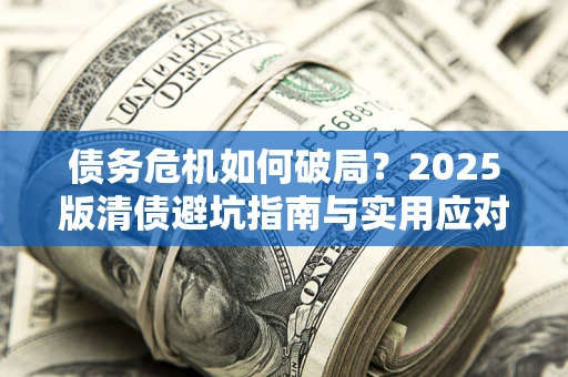 济南债务危机如何破局？2025版清债避坑指南与实用应对策略