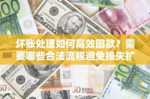 济南坏账处理如何高效回款？需要哪些合法流程避免损失扩大？