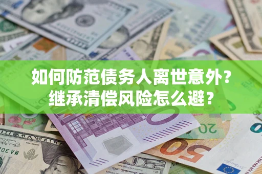 济南如何防范债务人离世意外？继承清偿风险怎么避？