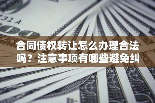 济南合同债权转让怎么办理合法吗？注意事项有哪些避免纠纷？