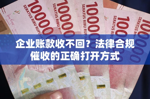 济南企业账款收不回？法律合规催收的正确打开方式