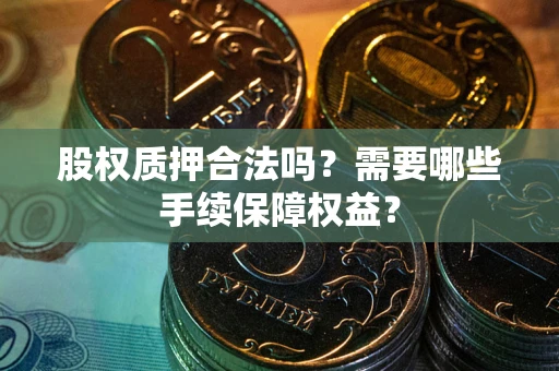 济南股权质押合法吗？需要哪些手续保障权益？