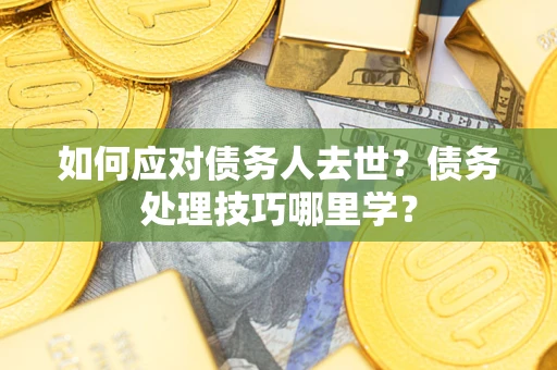 济南如何应对债务人去世？债务处理技巧哪里学？