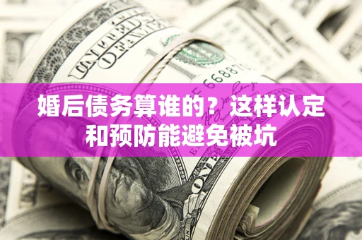 济南婚后债务算谁的？这样认定和预防能避免被坑