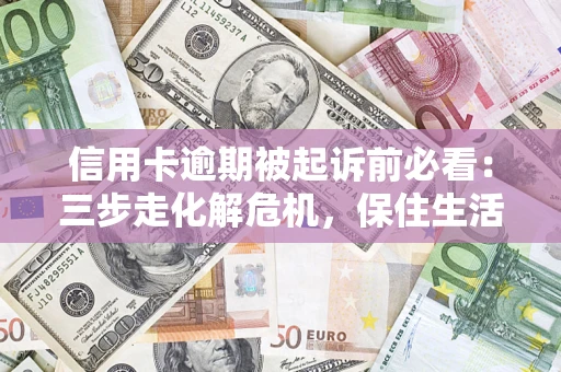 济南信用卡逾期被起诉前必看：三步走化解危机，保住生活尊严