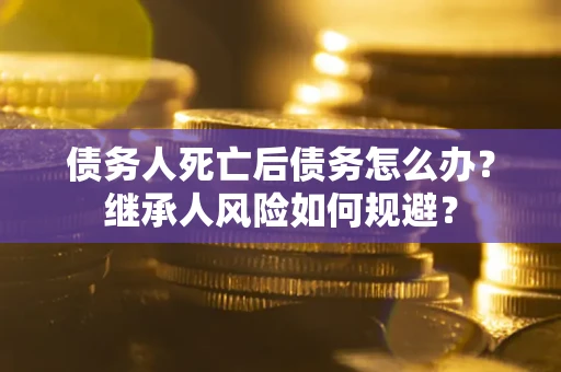 济南债务人死亡后债务怎么办？继承人风险如何规避？
