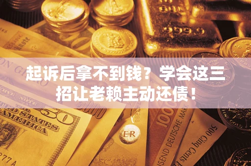 济南起诉后拿不到钱？学会这三招让老赖主动还债！