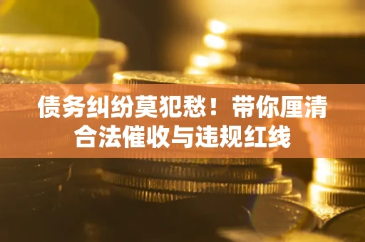 济南债务纠纷莫犯愁！带你厘清合法催收与违规红线