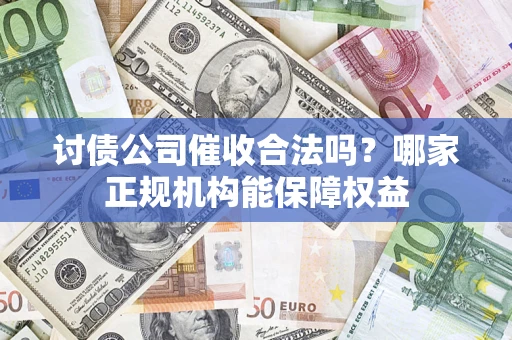 济南讨债公司催收合法吗？哪家正规机构能保障权益
