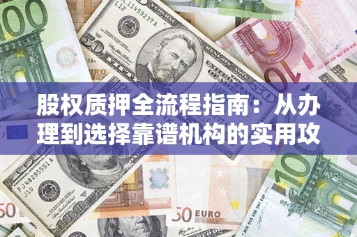 济南股权质押全流程指南：从办理到选择靠谱机构的实用攻略