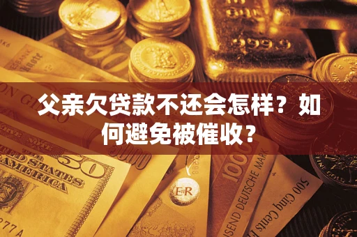 济南父亲欠贷款不还会怎样？如何避免被催收？
