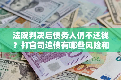 济南法院判决后债务人仍不还钱？打官司追债有哪些风险和技巧？