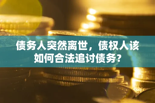 济南债务人突然离世，债权人该如何合法追讨债务？
