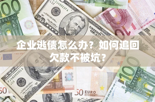 济南企业逃债怎么办？如何追回欠款不被坑？