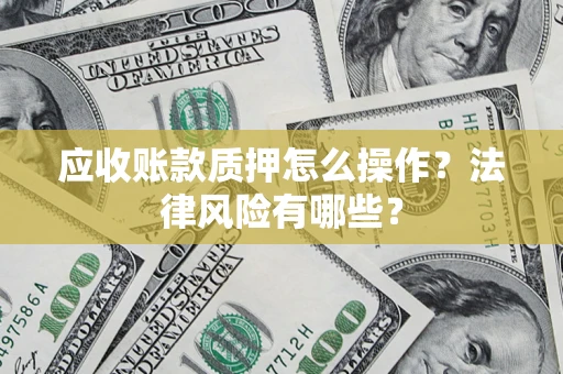 济南应收账款质押怎么操作？法律风险有哪些？