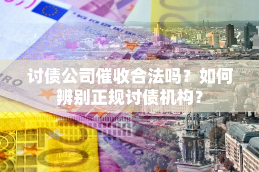 济南讨债公司催收合法吗？如何辨别正规讨债机构？
