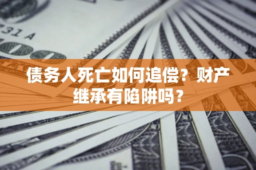 济南债务人死亡如何追偿？财产继承有陷阱吗？
