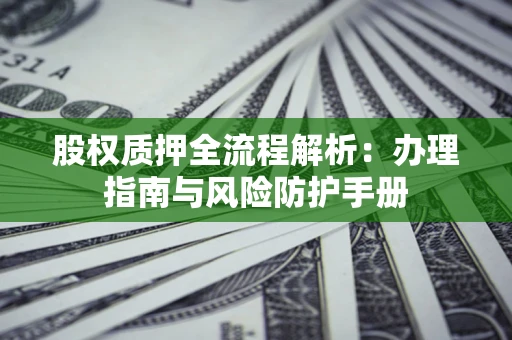 济南股权质押全流程解析：办理指南与风险防护手册