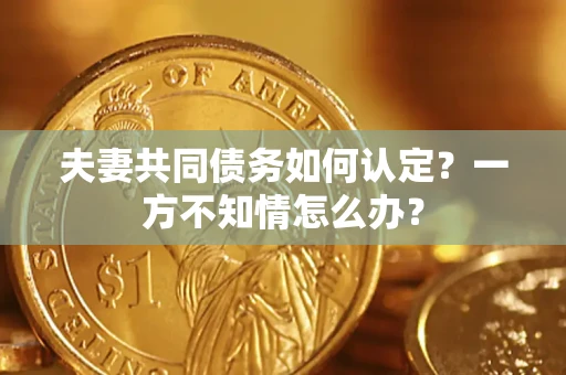 济南夫妻共同债务如何认定？一方不知情怎么办？