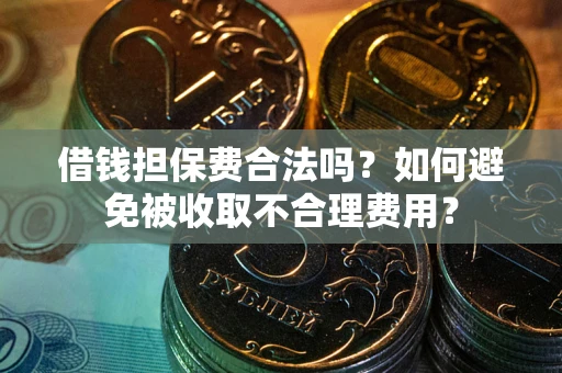 济南借钱担保费合法吗？如何避免被收取不合理费用？