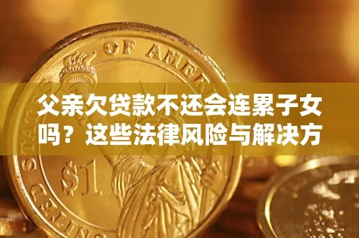 济南父亲欠贷款不还会连累子女吗？这些法律风险与解决方法要早知道！