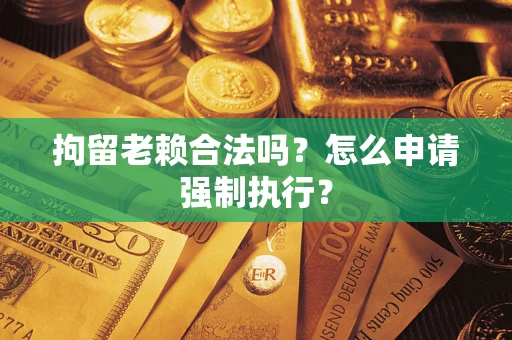 济南拘留老赖合法吗？怎么申请强制执行？