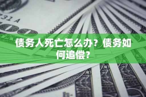 济南债务人死亡怎么办？债务如何追偿？