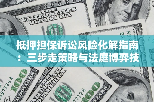 济南抵押担保诉讼风险化解指南：三步走策略与法庭博弈技巧