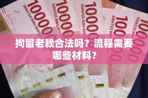 济南拘留老赖合法吗？流程需要哪些材料？