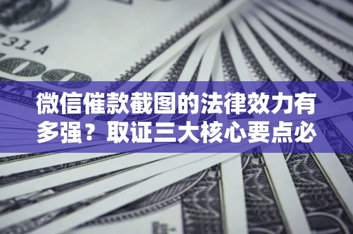 济南微信催款截图的法律效力有多强？取证三大核心要点必须知道！