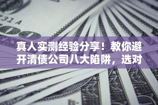 济南真人实测经验分享！教你避开清债公司八大陷阱，选对机构少走十年弯路