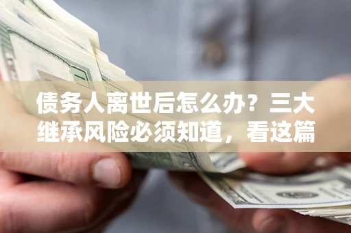 济南债务人离世后怎么办？三大继承风险必须知道，看这篇就够了