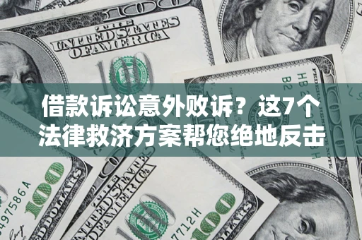 济南借款诉讼意外败诉？这7个法律救济方案帮您绝地反击！