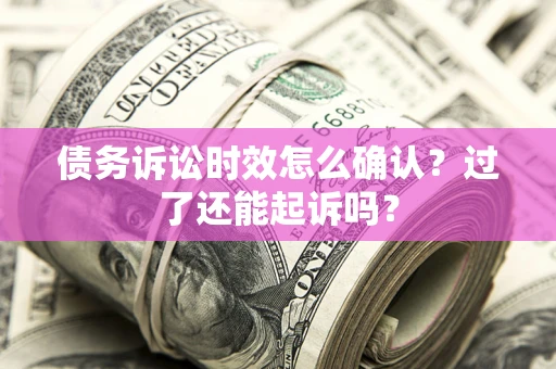 济南债务诉讼时效怎么确认？过了还能起诉吗？