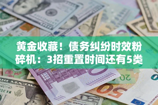 济南黄金收藏！债务纠纷时效粉碎机：3招重置时间还有5类不设年限的特殊债务