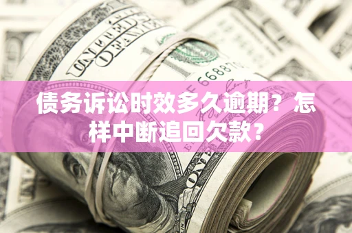 济南债务诉讼时效多久逾期？怎样中断追回欠款？