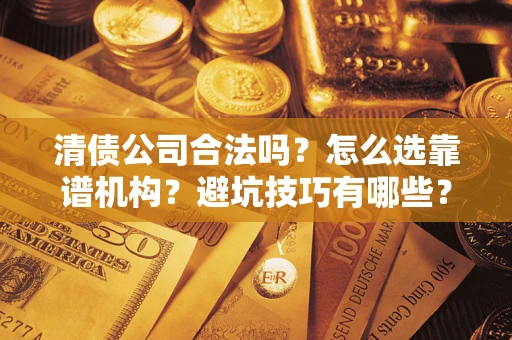 济南清债公司合法吗？怎么选靠谱机构？避坑技巧有哪些？
