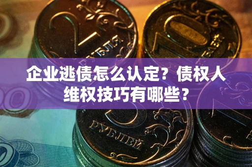 济南企业逃债怎么认定？债权人维权技巧有哪些？