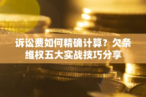 济南诉讼费如何精确计算？欠条维权五大实战技巧分享