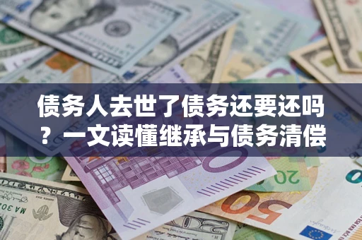 济南债务人去世了债务还要还吗？一文读懂继承与债务清偿