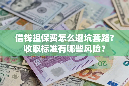 济南借钱担保费怎么避坑套路?收取标准有哪些风险? 济南借钱担保费怎么避坑套路?收取标准有哪些风险?