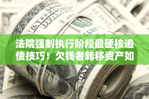 济南法院强制执行阶段最硬核追债技巧！欠钱者转移资产如何破解？